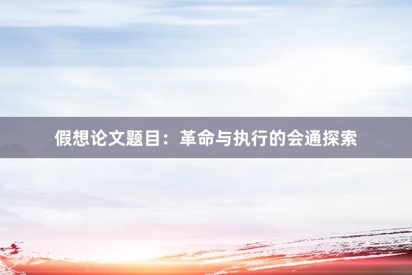 假想论文题目：革命与执行的会通探索