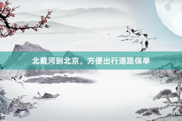北戴河到北京，方便出行道路保举
